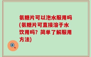 氨糖片可以泡水服用吗(氨糖片可直接溶于水饮用吗？简单了解服用方法)