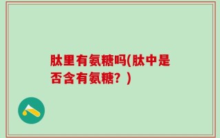 肽里有氨糖吗(肽中是否含有氨糖？)