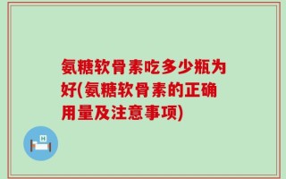氨糖软骨素吃多少瓶为好(氨糖软骨素的正确用量及注意事项)