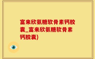 富来欣氨糖软骨素钙胶囊_富来欣氨糖软骨素钙胶囊)