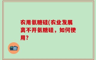 农用氨糖硅(农业发展离不开氨糖硅，如何使用？