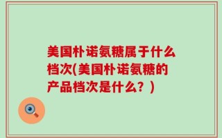 美国朴诺氨糖属于什么档次(美国朴诺氨糖的产品档次是什么？)