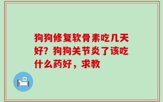 狗狗修复软骨素吃几天好？狗狗关节炎了该吃什么药好，求教