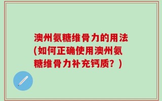 澳州氨糖维骨力的用法(如何正确使用澳州氨糖维骨力补充钙质？)