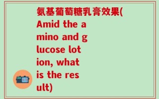 氨基葡萄糖乳膏效果(Amid the amino and glucose lotion, what is the result)