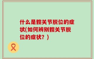 什么是髋关节脱位的症状(如何辨别髋关节脱位的症状？)