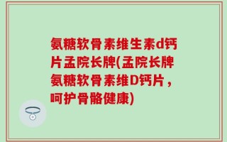 氨糖软骨素维生素d钙片孟院长牌(孟院长牌氨糖软骨素维D钙片，呵护骨骼健康)