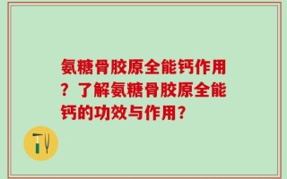 氨糖骨胶原全能钙作用？了解氨糖骨胶原全能钙的功效与作用？