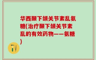 华西颞下颌关节紊乱氨糖(治疗颞下颌关节紊乱的有效药物——氨糖)