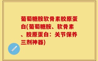 葡萄糖胺软骨素胶原蛋白(葡萄糖胺、软骨素、胶原蛋白：关节保养三剂神器)