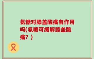 氨糖对膝盖酸痛有作用吗(氨糖可缓解膝盖酸痛？)