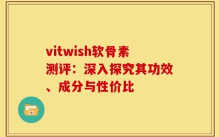 vitwish软骨素测评：深入探究其功效、成分与性价比