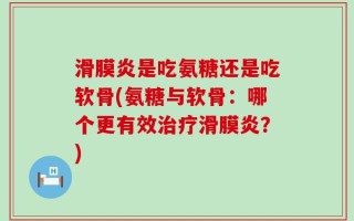 滑膜炎是吃氨糖还是吃软骨(氨糖与软骨：哪个更有效治疗滑膜炎？)