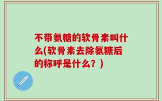 不带氨糖的软骨素叫什么(软骨素去除氨糖后的称呼是什么？)
