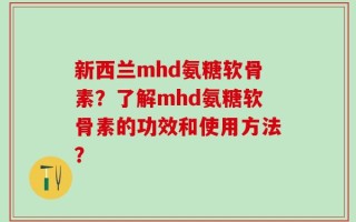新西兰mhd氨糖软骨素？了解mhd氨糖软骨素的功效和使用方法？