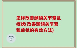 怎样改善颞颌关节紊乱症状(改善颞颌关节紊乱症状的有效方法)