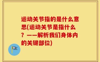运动关节指的是什么意思(运动关节是指什么？——解析我们身体内的关键部位)