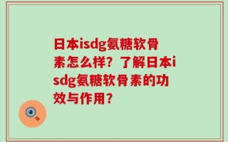 日本isdg氨糖软骨素怎么样？了解日本isdg氨糖软骨素的功效与作用？