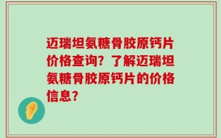 迈瑞坦氨糖骨胶原钙片价格查询？了解迈瑞坦氨糖骨胶原钙片的价格信息？