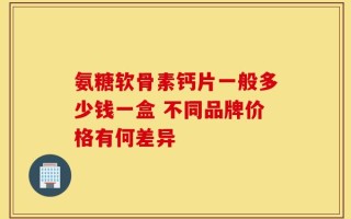 氨糖软骨素钙片一般多少钱一盒 不同品牌价格有何差异