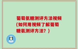 葡萄氨糖测评方法视频(如何用视频了解葡萄糖氨测评方法？)