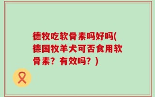 德牧吃软骨素吗好吗(德国牧羊犬可否食用软骨素？有效吗？)