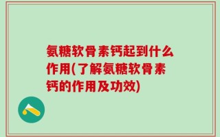 氨糖软骨素钙起到什么作用(了解氨糖软骨素钙的作用及功效)