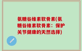 氨糖谷维素软骨素(氨糖谷维素软骨素：保护关节健康的天然选择)