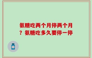 氨糖吃两个月停两个月？氨糖吃多久要停一停