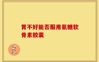 胃不好能否服用氨糖软骨素胶囊