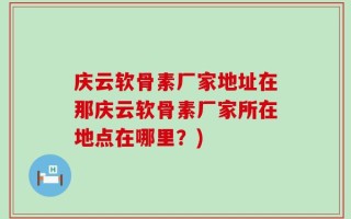 庆云软骨素厂家地址在那庆云软骨素厂家所在地点在哪里？)