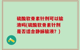硫酸软骨素针剂可以输液吗(硫酸软骨素针剂是否适合静脉输液？)