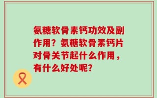 氨糖软骨素钙功效及副作用？氨糖软骨素钙片对骨关节起什么作用，有什么好处呢？