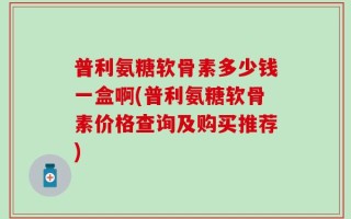 普利氨糖软骨素多少钱一盒啊(普利氨糖软骨素价格查询及购买推荐)