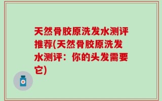 天然骨胶原洗发水测评推荐(天然骨胶原洗发水测评：你的头发需要它)