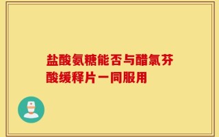 盐酸氨糖能否与醋氯芬酸缓释片一同服用
