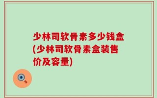 少林司软骨素多少钱盒(少林司软骨素盒装售价及容量)