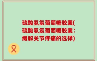 硫酸氨氢葡萄糖胶囊(硫酸氨氢葡萄糖胶囊：缓解关节疼痛的选择)
