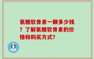 氨糖软骨素一颗多少钱？了解氨糖软骨素的价格和购买方式？