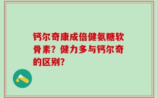 钙尔奇康成倍健氨糖软骨素？健力多与钙尔奇的区别？
