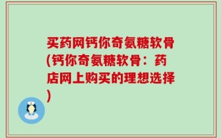 买药网钙你奇氨糖软骨(钙你奇氨糖软骨：药店网上购买的理想选择)