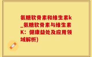 氨糖软骨素和维生素k_氨糖软骨素与维生素K：健康益处及应用领域解析)
