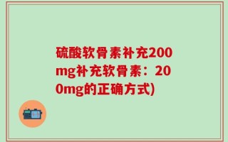 硫酸软骨素补充200mg补充软骨素：200mg的正确方式)