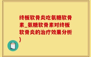 终板软骨炎吃氨糖软骨素_氨糖软骨素对终板软骨炎的治疗效果分析)