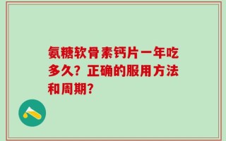 氨糖软骨素钙片一年吃多久？正确的服用方法和周期？