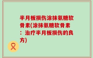 半月板损伤涂抹氨糖软骨素(涂抹氨糖软骨素：治疗半月板损伤的良方)