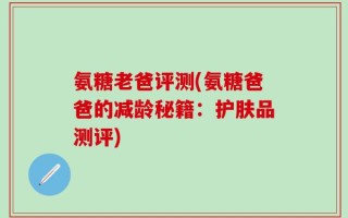 氨糖老爸评测(氨糖爸爸的减龄秘籍：护肤品测评)