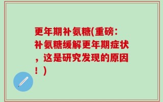 更年期补氨糖(重磅：补氨糖缓解更年期症状，这是研究发现的原因！)