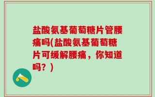 盐酸氨基葡萄糖片管腰痛吗(盐酸氨基葡萄糖片可缓解腰痛，你知道吗？)
