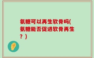 氨糖可以再生软骨吗(氨糖能否促进软骨再生？)